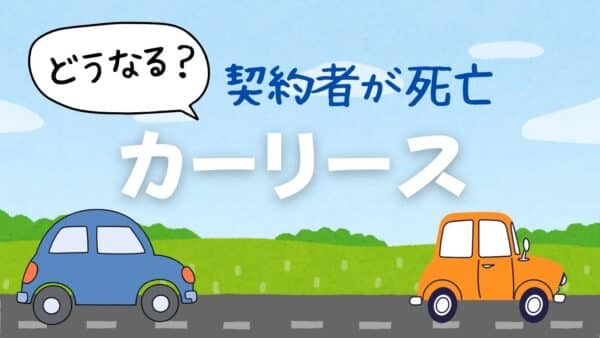 カーリース契約者が死亡したらどうなる？車・契約・相続人の負担まとめ